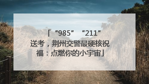 “985”“211”送考，荆州交警最硬核祝福：点燃你的小宇宙
