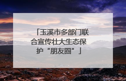 玉溪市多部门联合宣传壮大生态保护“朋友圈”