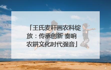 王氏麦秆画农科绽放：传承创新 奏响农耕文化时代强音