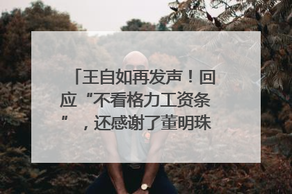 王自如再发声！回应“不看格力工资条”，还感谢了董明珠和雷军｜热财经