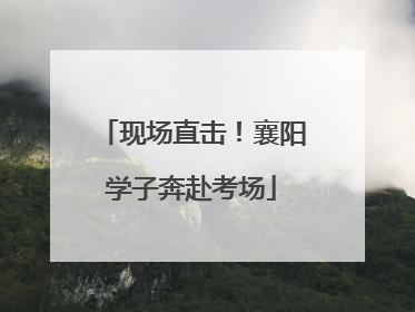 现场直击！襄阳学子奔赴考场