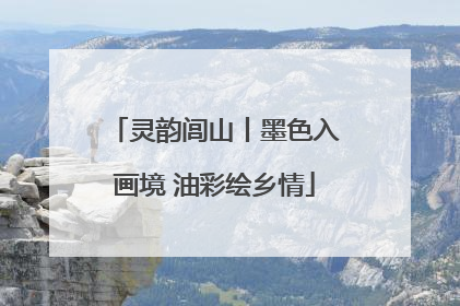 灵韵闾山丨墨色入画境 油彩绘乡情