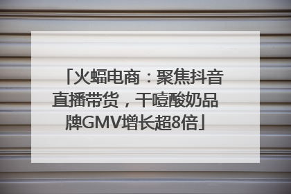 火蝠电商：聚焦抖音直播带货，干噎酸奶品牌GMV增长超8倍
