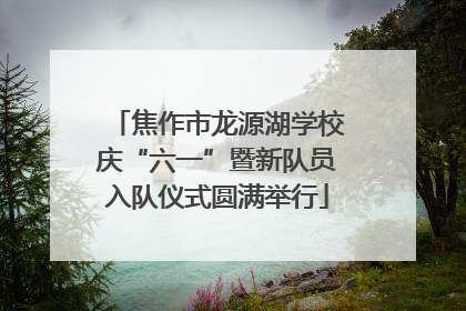 焦作市龙源湖学校庆“六一”暨新队员入队仪式圆满举行