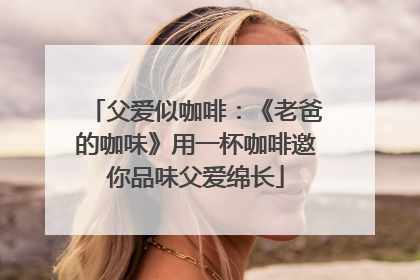父爱似咖啡：《老爸的咖味》用一杯咖啡邀你品味父爱绵长