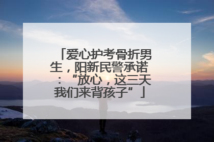 爱心护考骨折男生，阳新民警承诺：“放心，这三天我们来背孩子”