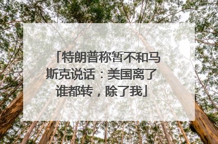 特朗普称暂不和马斯克说话：美国离了谁都转，除了我