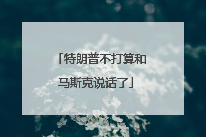 特朗普不打算和马斯克说话了