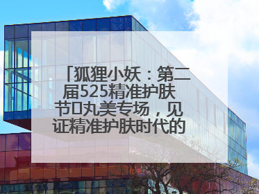 狐狸小妖：第二届525精准护肤节✖丸美专场，见证精准护肤时代的美力革新
