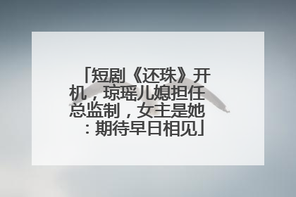 短剧《还珠》开机，琼瑶儿媳担任总监制，女主是她：期待早日相见