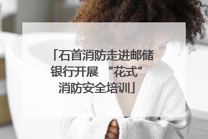 石首消防走进邮储银行开展 “花式”消防安全培训