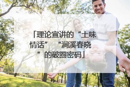 理论宣讲的“土味情话” “涧溪春晓”的破圈密码
