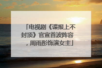 电视剧《谍报上不封顶》官宣首波阵容，周雨彤饰演女主