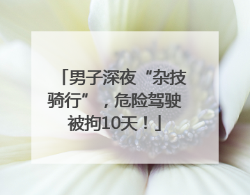 男子深夜“杂技骑行”，危险驾驶被拘10天！