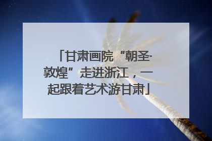 甘肃画院“朝圣·敦煌”走进浙江，一起跟着艺术游甘肃
