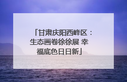甘肃庆阳西峰区：生态画卷徐徐展 幸福底色日日新