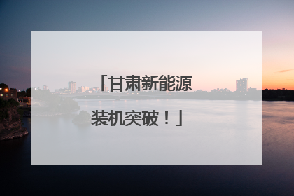 甘肃新能源装机突破！