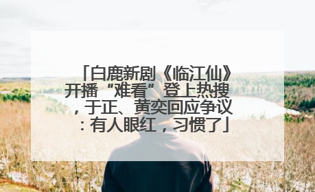 白鹿新剧《临江仙》开播“难看”登上热搜，于正、黄奕回应争议：有人眼红，习惯了
