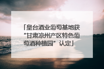 皇台酒业葡萄基地获“甘肃凉州产区特色葡萄酒种植园”认定