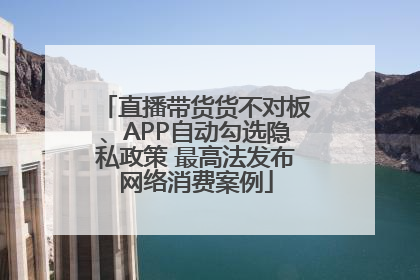 直播带货货不对板、APP自动勾选隐私政策 最高法发布网络消费案例