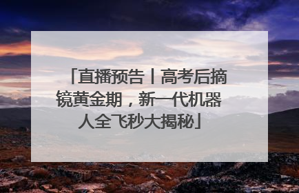 直播预告丨高考后摘镜黄金期，新一代机器人全飞秒大揭秘