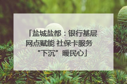 盐城盐都：银行基层网点赋能 社保卡服务 “下沉”暖民心