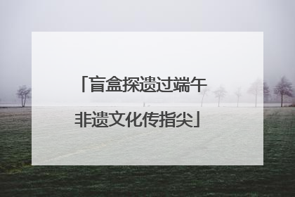 盲盒探遗过端午 非遗文化传指尖
