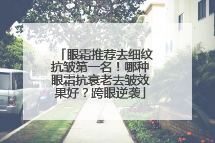 眼霜推荐去细纹抗皱第一名！哪种眼霜抗衰老去皱效果好？跨眼逆袭