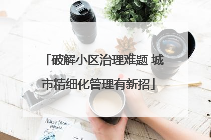 破解小区治理难题 城市精细化管理有新招