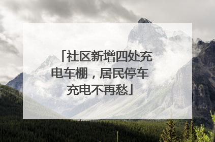 社区新增四处充电车棚，居民停车充电不再愁