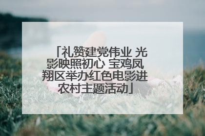礼赞建党伟业 光影映照初心 宝鸡凤翔区举办红色电影进农村主题活动