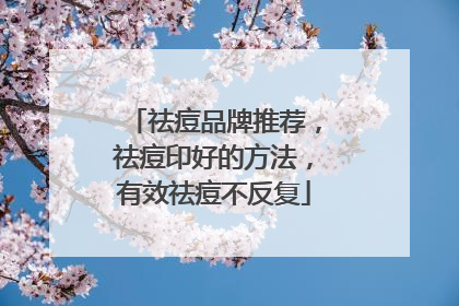 祛痘品牌推荐，祛痘印好的方法，有效祛痘不反复