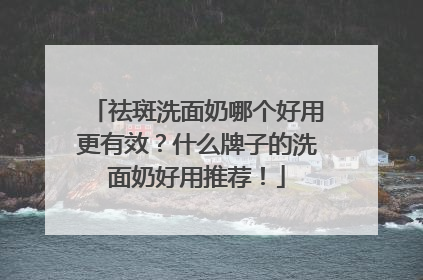 祛斑洗面奶哪个好用更有效？什么牌子的洗面奶好用推荐！