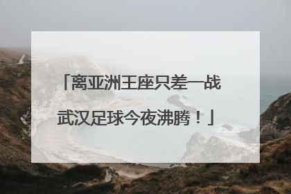 离亚洲王座只差一战 武汉足球今夜沸腾！