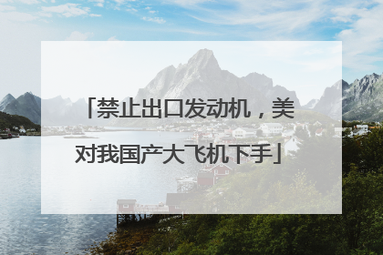 禁止出口发动机，美对我国产大飞机下手
