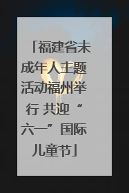 福建省未成年人主题活动福州举行 共迎“六一”国际儿童节