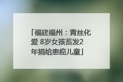 福建福州：青丝化爱 8岁女孩蓄发2年捐给患癌儿童