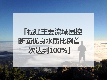 福建主要流域国控断面优良水质比例首次达到100%