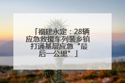 福建永定：28辆应急救援车列装乡镇 打通基层应急“最后一公里”