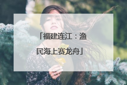 福建连江：渔民海上赛龙舟