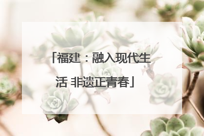福建：融入现代生活 非遗正青春