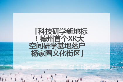 科技研学新地标！德州首个XR大空间研学基地落户杨家圈文化街区