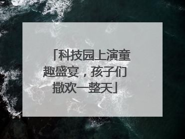 科技园上演童趣盛宴，孩子们撒欢一整天