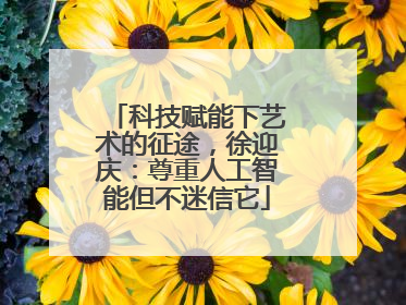科技赋能下艺术的征途，徐迎庆：尊重人工智能但不迷信它