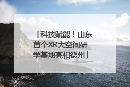 科技赋能！山东首个XR大空间研学基地亮相德州