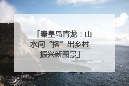 秦皇岛青龙：山水间“播”出乡村振兴新图景