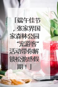 端午佳节，张家界国家森林公园“宠游客”活动带你解锁松弛感假期！