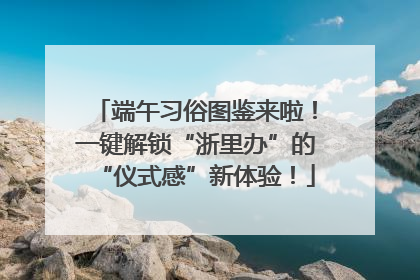 端午习俗图鉴来啦！一键解锁“浙里办”的“仪式感”新体验！