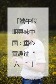 端午假期寻味中国：童心童趣过“六一”