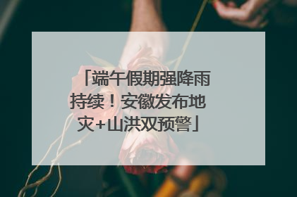端午假期强降雨持续！安徽发布地灾+山洪双预警
